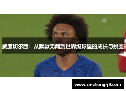 威廉切尔西:从默默无闻到世界级球星的成长与蜕变 威廉切尔西:从默默无闻到世界级球星的成长与蜕变