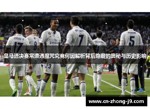 皇马进决赛常遭遇魔咒究竟何因解析背后隐藏的奥秘与历史影响