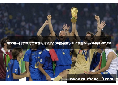 尤文电话门事件对意大利足球联赛公平性与俱乐部形象的深远影响与后果分析 尤文电话门事件对意大利足球联赛公平性与俱乐部形象的深远影响与后果分析