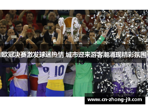 欧冠决赛激发球迷热情 城市迎来游客潮涌现精彩氛围 欧冠决赛激发球迷热情 城市迎来游客潮涌现精彩氛围