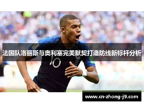 法国队洛丽斯与奥利塞完美默契打造防线新标杆分析 法国队洛丽斯与奥利塞完美默契打造防线新标杆分析