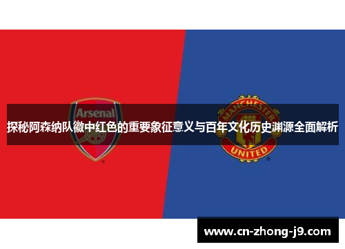 探秘阿森纳队徽中红色的重要象征意义与百年文化历史渊源全面解析