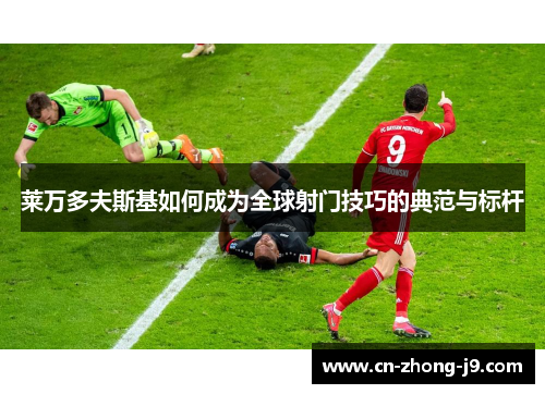 莱万多夫斯基如何成为全球射门技巧的典范与标杆 莱万多夫斯基如何成为全球射门技巧的典范与标杆