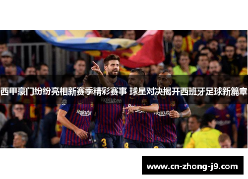 西甲豪门纷纷亮相新赛季精彩赛事 球星对决揭开西班牙足球新篇章 西甲豪门纷纷亮相新赛季精彩赛事 球星对决揭开西班牙足球新篇章
