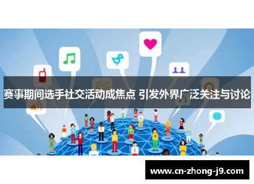 赛事期间选手社交活动成焦点 引发外界广泛关注与讨论 赛事期间选手社交活动成焦点 引发外界广泛关注与讨论
