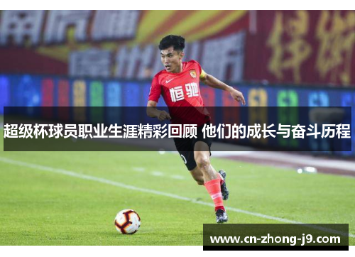 超级杯球员职业生涯精彩回顾 他们的成长与奋斗历程 超级杯球员职业生涯精彩回顾 他们的成长与奋斗历程