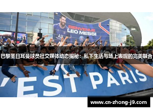巴黎圣日耳曼球员社交媒体动态揭秘：私下生活与场上表现的完美融合