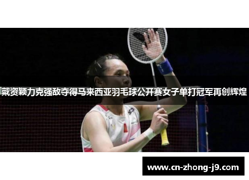 戴资颖力克强敌夺得马来西亚羽毛球公开赛女子单打冠军再创辉煌