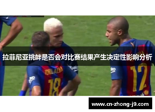 拉菲尼亚挑衅是否会对比赛结果产生决定性影响分析