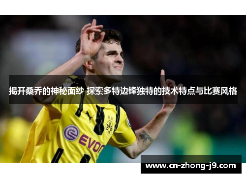 揭开桑乔的神秘面纱 探索多特边锋独特的技术特点与比赛风格