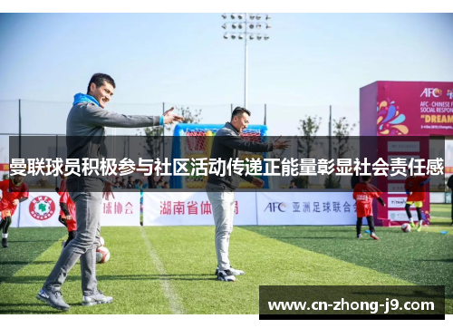 曼联球员积极参与社区活动传递正能量彰显社会责任感