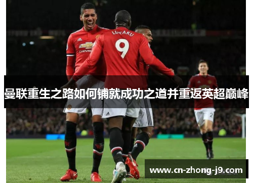 曼联重生之路如何铺就成功之道并重返英超巅峰 曼联重生之路如何铺就成功之道并重返英超巅峰
