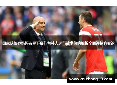 国家队核心伤停背景下最佳替补人选与战术价值解析全面评估方案论