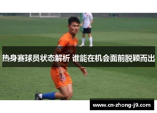 热身赛球员状态解析 谁能在机会面前脱颖而出 热身赛球员状态解析 谁能在机会面前脱颖而出