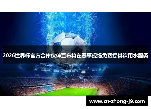 2026世界杯官方合作伙伴宣布将在赛事现场免费提供饮用水服务 2026世界杯官方合作伙伴宣布将在赛事现场免费提供饮用水服务