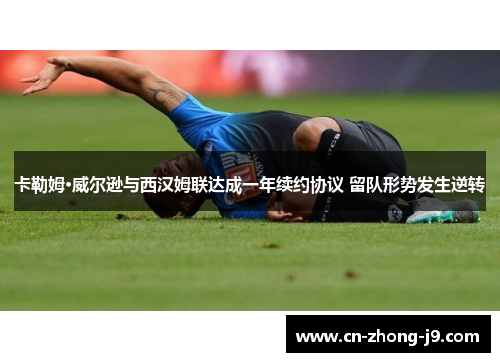 卡勒姆·威尔逊与西汉姆联达成一年续约协议 留队形势发生逆转