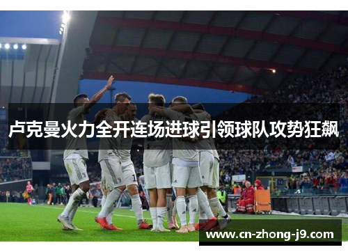卢克曼火力全开连场进球引领球队攻势狂飙 卢克曼火力全开连场进球引领球队攻势狂飙