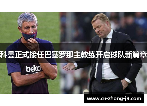 科曼正式接任巴塞罗那主教练开启球队新篇章