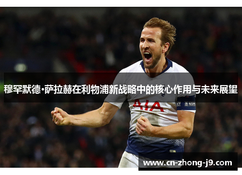 穆罕默德·萨拉赫在利物浦新战略中的核心作用与未来展望