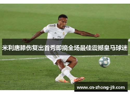 米利唐膝伤复出首秀即摘全场最佳震撼皇马球迷