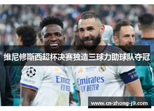 维尼修斯西超杯决赛独造三球力助球队夺冠