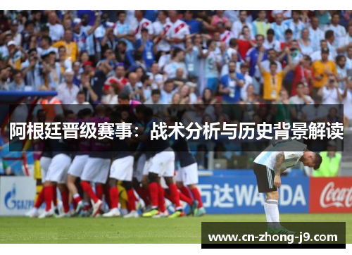 阿根廷晋级赛事:战术分析与历史背景解读 阿根廷晋级赛事:战术分析与历史背景解读
