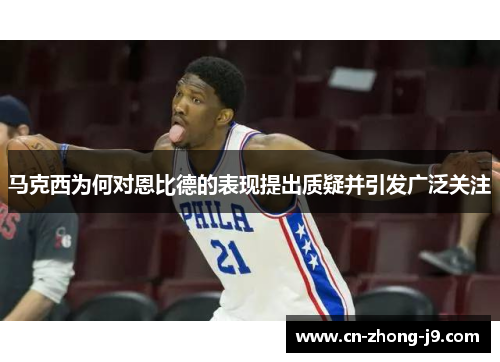 马克西为何对恩比德的表现提出质疑并引发广泛关注 马克西为何对恩比德的表现提出质疑并引发广泛关注