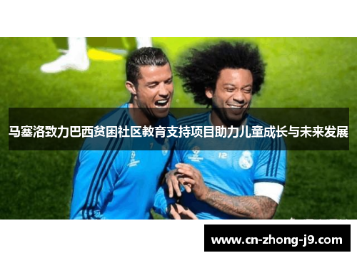 马塞洛致力巴西贫困社区教育支持项目助力儿童成长与未来发展 马塞洛致力巴西贫困社区教育支持项目助力儿童成长与未来发展