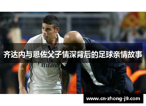 齐达内与恩佐父子情深背后的足球亲情故事 齐达内与恩佐父子情深背后的足球亲情故事