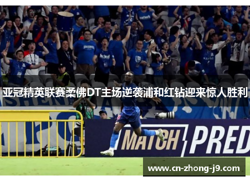 亚冠精英联赛柔佛DT主场逆袭浦和红钻迎来惊人胜利 亚冠精英联赛柔佛DT主场逆袭浦和红钻迎来惊人胜利